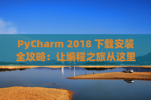 PyCharm 2018 下载安装全攻略：让编程之旅从这里开始