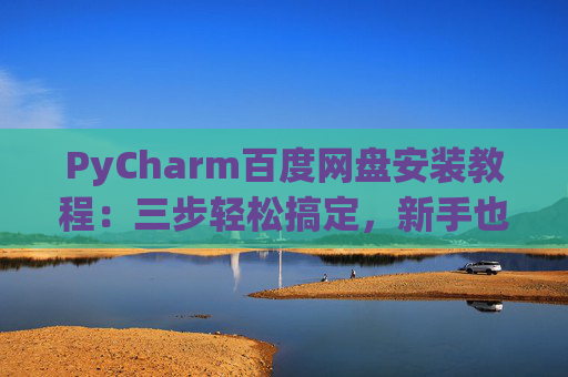 PyCharm百度网盘安装教程：三步轻松搞定，新手也能快速上手